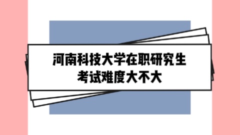 河南科技大学在职研究生考试难度大不大？.jpg
