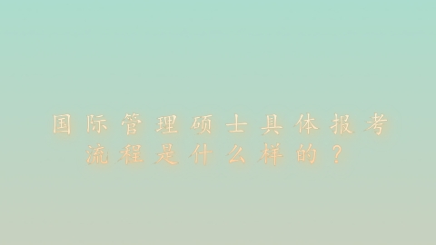 国际管理硕士具体报考流程是什么样的？.png