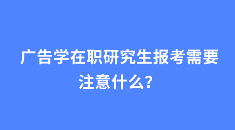 广告学在职研究生报考需要注意什么?.png
