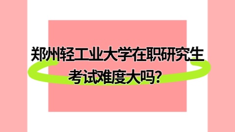 郑州轻工业大学在职研究生考试难度大吗？.jpg