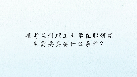 报考兰州理工大学在职研究生需要具备什么条件？