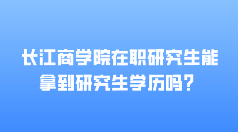 长江商学院在职研究生能拿到研究生学历吗？.png