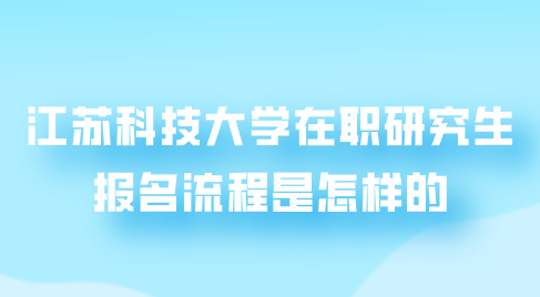 江苏科技大学在职研究生的报名流程是怎样的.png