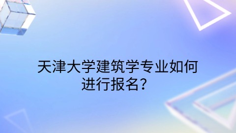 天津大学建筑学专业如何进行报名？.jpg