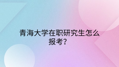 青海大学在职研究生怎么报考？.jpg