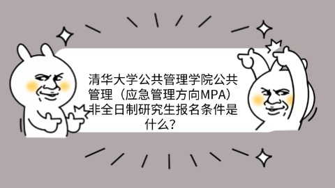 清华大学公共管理学院公共管理（应急管理方向MPA）非全日制研究生报名条件是什么？.jpg