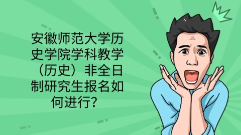 10安徽师范大学历史学院学科教学（历史）非全日制研究生报名如何进行？.jpg
