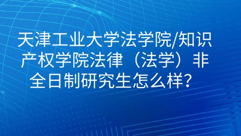 5天津工业大学法学院知识产权学院法律（法学）非全日制研究生怎么样？.jpg