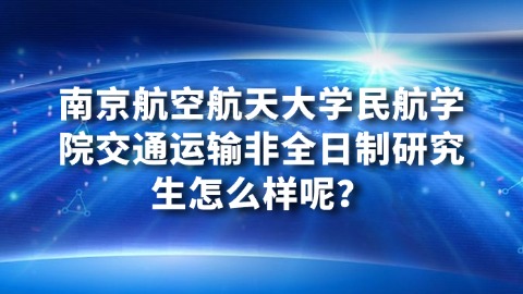 19南京航空航天大学民航学院交通运输非全日制研究生怎么样呢？.jpg