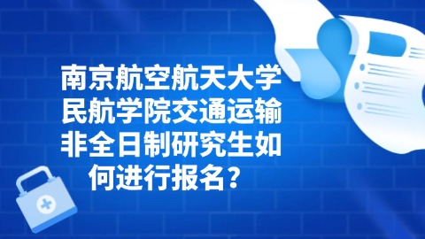 20南京航空航天大学民航学院交通运输非全日制研究生如何进行报名？.jpg