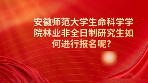 2安徽师范大学生命科学学院林业非全日制研究生如何进行报名呢？.jpg