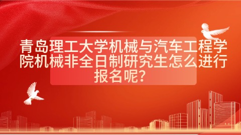 8青岛理工大学机械与汽车工程学院机械非全日制研究生怎么进行报名呢？.jpg