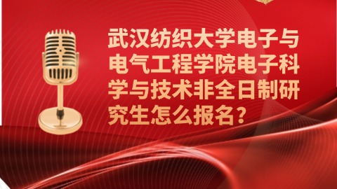 20武汉纺织大学电子与电气工程学院电子科学与技术非全日制研究生怎么报名？.jpg