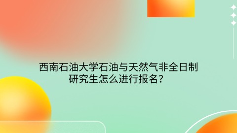 28西南石油大学石油与天然气非全日制研究生怎么进行报名？.jpg
