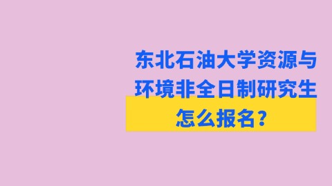 4东北石油大学资源与环境非全日制研究生怎么报名？.jpg