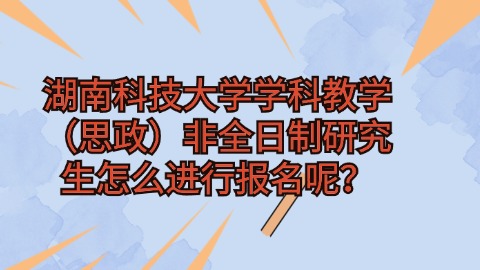 30湖南科技大学学科教学（思政）非全日制研究生怎么进行报名呢？.jpg