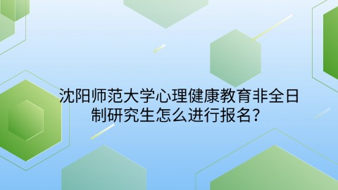 38沈阳师范大学心理健康教育非全日制研究生怎么进行报名？.jpg
