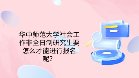 50华中师范大学社会工作非全日制研究生要怎么才能进行报名呢？.jpg