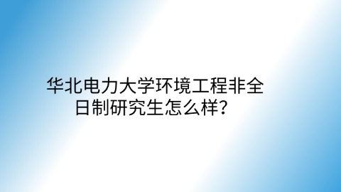 57华北电力大学环境工程非全日制研究生怎么样？.jpg