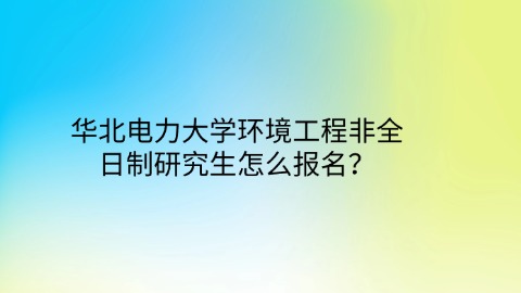 58华北电力大学环境工程非全日制研究生怎么报名？.jpg