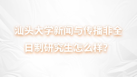 3汕头大学新闻与传播非全日制研究生怎么样？.jpg