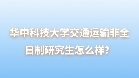 7华中科技大学交通运输非全日制研究生怎么样？.jpg