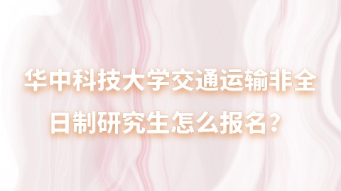 8华中科技大学交通运输非全日制研究生怎么报名？.jpg