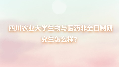 21四川农业大学生物与医药非全日制研究生怎么样？.jpg