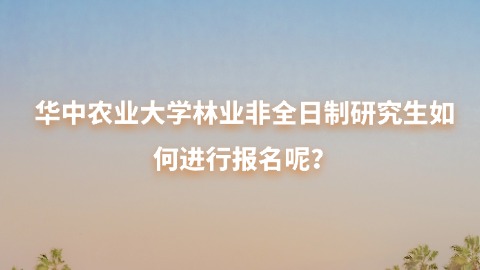 26华中农业大学林业非全日制研究生如何进行报名呢？.jpg