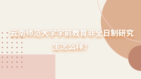 27云南师范大学学前教育非全日制研究生怎么样？.jpg