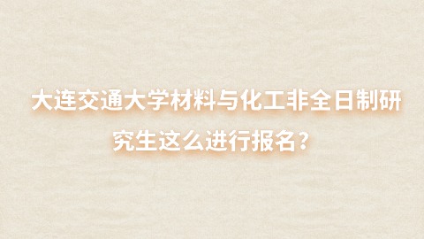 4大连交通大学材料与化工非全日制研究生这么进行报名？.jpg