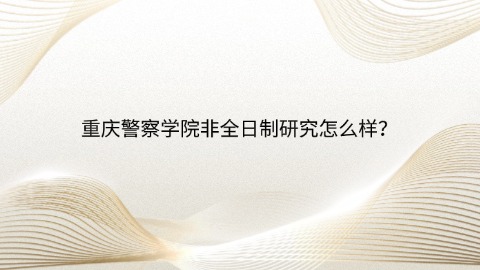 重庆警察学院非全日制研究怎么样？jpg